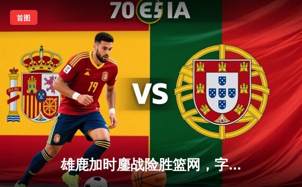 雄鹿加时鏖战险胜篮网，字母哥狂砍44分率队捍卫主场