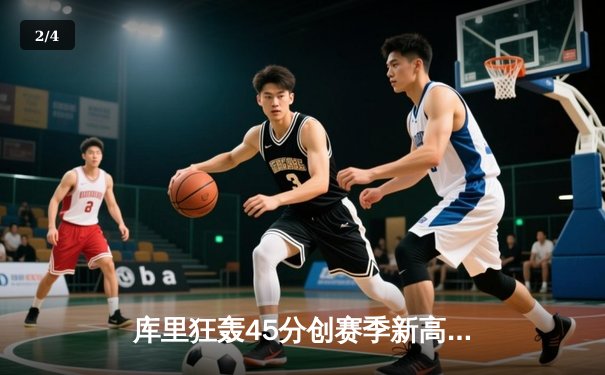 库里狂轰45分创赛季新高 勇士加时险胜凯尔特人延续主场不败金身 - 2