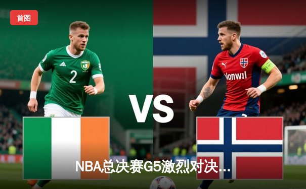 NBA总决赛G5激烈对决：凯尔特人险胜勇士，塔图姆狂砍34分带队逆转