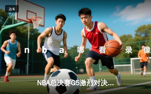 NBA总决赛G5激烈对决：凯尔特人险胜勇士，塔图姆狂砍34分带队逆转 - 2