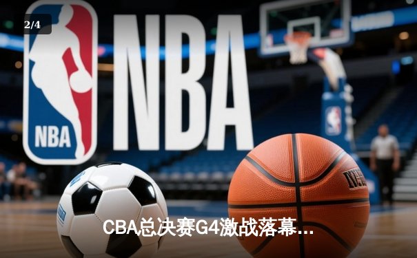 CBA总决赛G4激战落幕，辽宁男篮逆转广东夺赛点 - 2