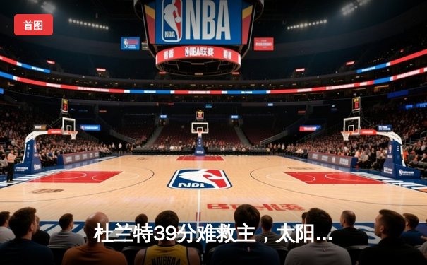 杜兰特39分难救主，太阳三巨头合体首秀憾负篮网，东部黑马狂飙7连胜